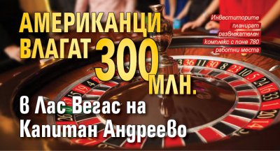 Американци влагат 300 млн. в Лас Вегас на Капитан Андреево