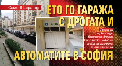 Само в Lupa.bg: Ето го гаража с дрогата и автоматите в София