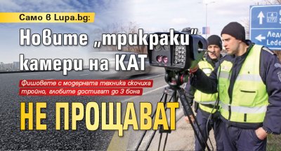 Само в Lupa.bg: Новите "трикраки" камери на КАТ не прощават