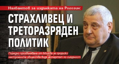 Налбантов за издънката на Рогозин: Страхливец и треторазряден политик