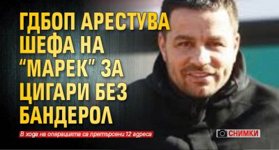 ГДБОП арестува шефа на "Марек" за цигари без бандерол (СНИМКИ)