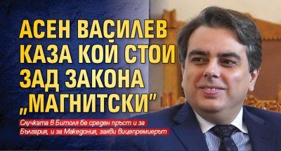 Асен Василев каза кой стои зад закона „Магнитски”