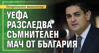 Спортният министър: УЕФА разследва съмнителен мач от България