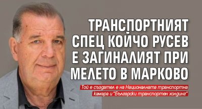 Транспортният спец Койчо Русев е загиналият при мелето в Марково