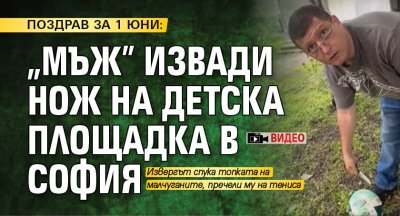ПОЗДРАВ ЗА 1 ЮНИ: "Мъж" извади нож на детска площадка в София (ВИДЕО)