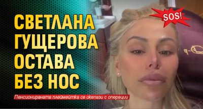 SOS! Светлана Гущерова остава без нос