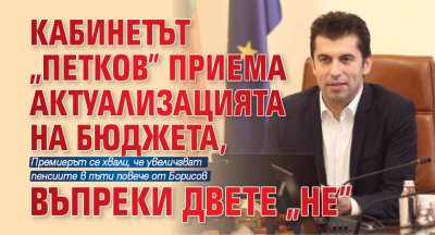 Кабинетът "Петков" приема актуализацията на бюджета, въпреки двете "Не"