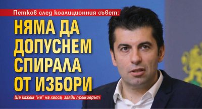 Петков след коалиционния съвет: Няма да допуснем спирала от избори