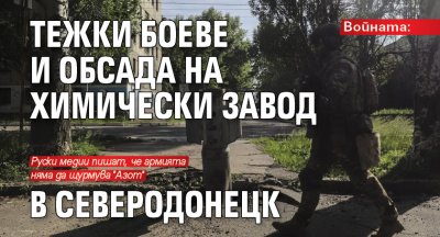 Войната: Тежки боеве и обсада на химически завод в Северодонецк