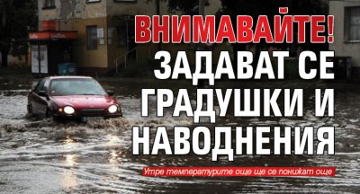 Внимавайте! Задават се градушки и наводнения