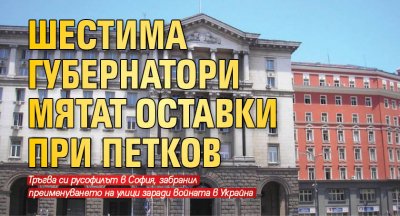 Шестима губернатори мятат оставки при Петков