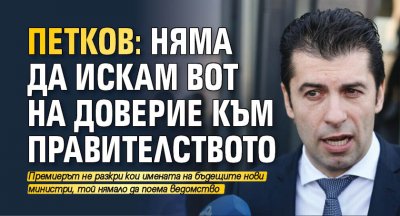 Петков: Няма да искам вот на доверие към правителството