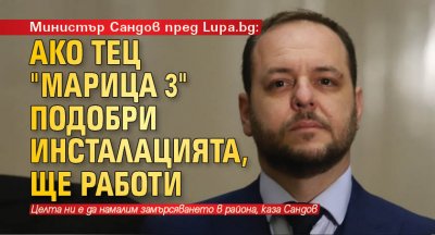 Министър Сандов пред Lupa.bg: Ако ТЕЦ "Марица 3" подобри инсталацията, ще работи