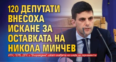 120 депутати внесоха искане за оставката на Никола Минчев