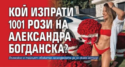 Кой изпрати 1001 рози на Александра Богданска?