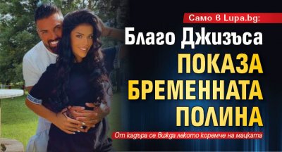 Само в Lupa.bg: Благо Джизъса показа бременната Полина