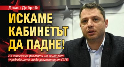 Делян Добрев: Искаме кабинетът да падне!
