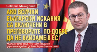 Северна Македония: Ако всички български искания са включени в преговорите, по-добре да не влизаме в ЕС