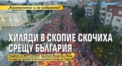 „Коленичете и се извинете”: Хиляди в Скопие скочиха срещу България