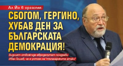 Ал Йо в оргазъм: Сбогом, Гергино, хубав ден за българската демокрация!