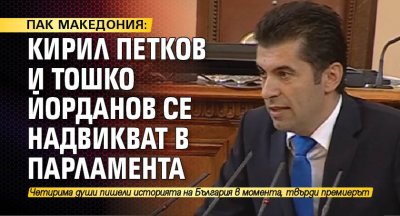ПАК МАКЕДОНИЯ: Кирил Петков и Тошко Йорданов се надвикват в парламента