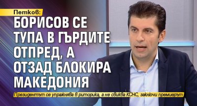 Петков: Борисов се тупа в гърдите отпред, а отзад блокира Македония