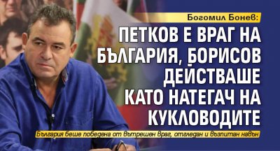 Богомил Бонев: Петков е враг на България, Борисов действаше като натегач на кукловодите