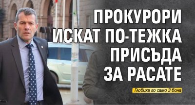 Прокурори искат по-тежка присъда за Расате