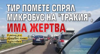 Тир помете спрял микробус на "Тракия", има жертва