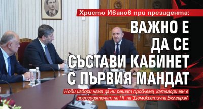 Христо Иванов при президента: Важно е да се състави кабинет с първия мандат
