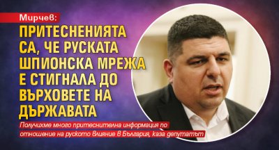 Мирчев: Притесненията са, че руската шпионска мрежа е стигнала до върховете на държавата