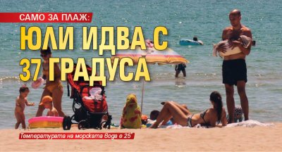 САМО ЗА ПЛАЖ: Юли идва с 37 градуса