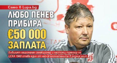 Само в Lupa.bg: Любо Пенев прибира € 50 000 заплата