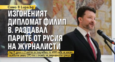 Само в Lupa.bg: Изгоненият дипломат Филип В. раздавал парите от Русия на журналисти 