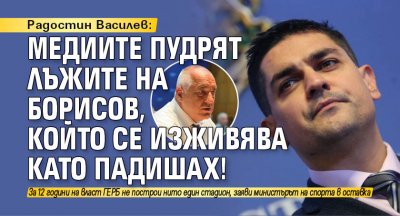 Радостин Василев: Медиите пудрят лъжите на Борисов, който се изживява като падишах!