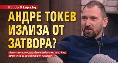 Първо в Lupa.bg: Андре Токев излиза от затвора?