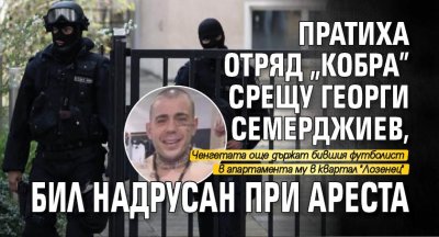 Пратиха отряд "Кобра" срещу Георги Семерджиев, бил надрусан при ареста