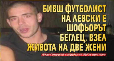 Бивш футболист на Левски е шофьорът беглец, взел живота на две жени 