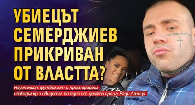 Убиецът Семерджиев прикриван от властта?