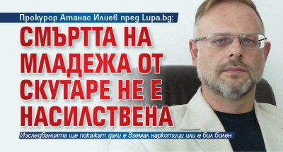 Прокурор Атанас Илиев пред Lupa.bg: Смъртта на младежа от Скутаре не е насилствена