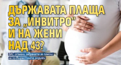 Държавата плаща за "инвитро" и на жени над 43?