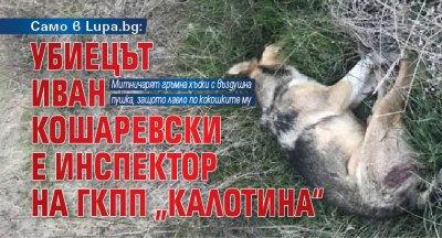 Само в Lupa.bg: Убиецът Иван Кошаревски е инспектор на ГКПП „Калотина“