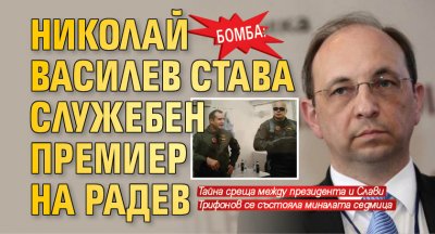 БОМБА: Николай Василев става служебен премиер на Радев