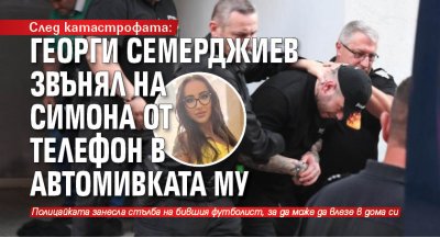След катастрофата: Георги Семерджиев звънял на Симона от телефон в автомивката му