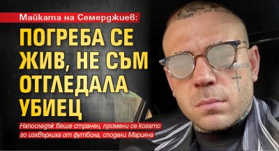 Майката на Семерджиев: Погреба се жив, не съм отгледала убиец 