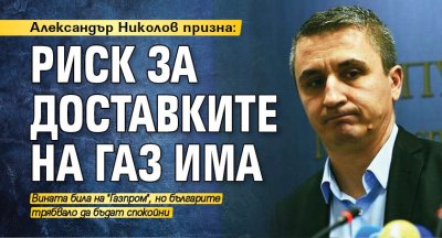 Александър Николов призна: Риск за доставките на газ има