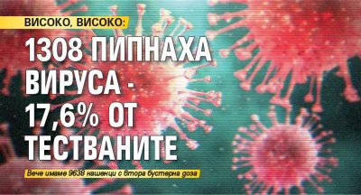 ВИСОКО, ВИСОКО: 1308 пипнаха вируса - 17,6% от тестваните