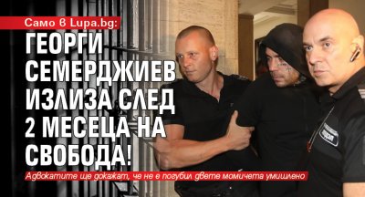 Само в Lupa.bg: Георги Семерджиев излиза след 2 месеца на свобода!