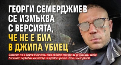 Георги Семерджиев се измъква с версията, че не е бил в джипа убиец