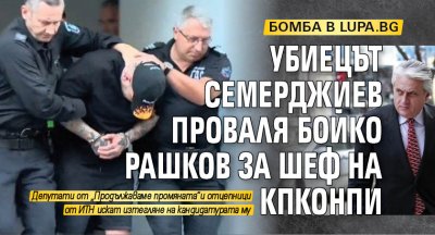 БОМБА В LUPA.BG Убиецът Семерджиев проваля Бойко Рашков за шеф на КПКОНПИ